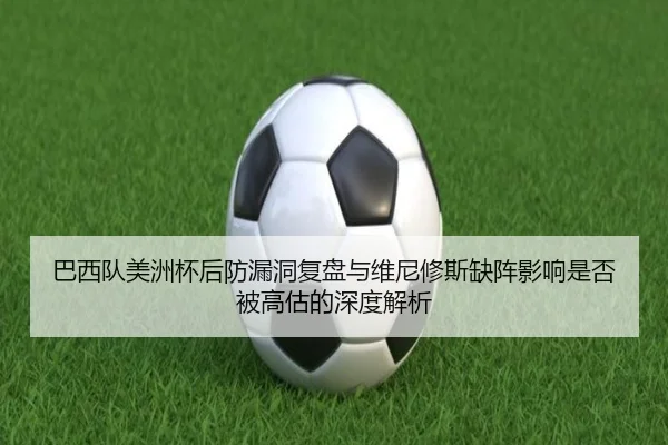 巴西队美洲杯后防漏洞复盘与维尼修斯缺阵影响是否被高估的深度解析 - FIFA World Cup 2026